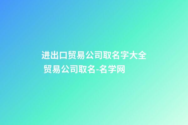 进出口贸易公司取名字大全 贸易公司取名-名学网